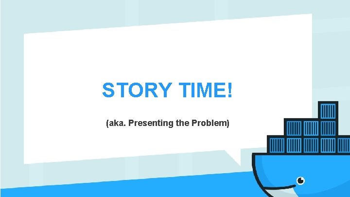 STORY TIME! (aka. Presenting the Problem) 
