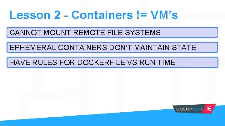Lesson 2 - Containers != VM’s CANNOT MOUNT REMOTE FILE SYSTEMS EPHEMERAL CONTAINERS DON’T