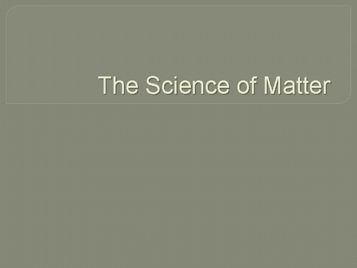 The Science of Matter The Science of Matter