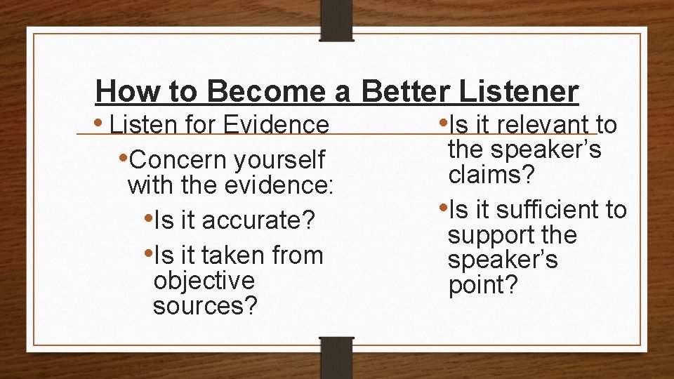 How to Become a Better Listener • Listen for Evidence • Is it relevant