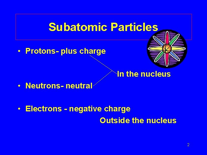 Subatomic Particles • Protons- plus charge In the nucleus • Neutrons- neutral • Electrons