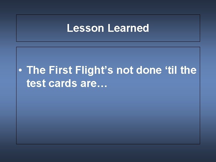 Lesson Learned • The First Flight’s not done ‘til the test cards are… 