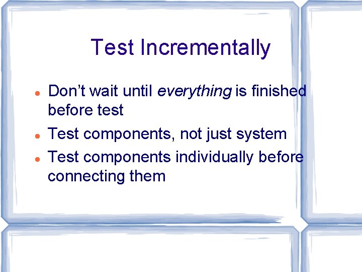 Test Incrementally Don’t wait until everything is finished before test Test components, not just