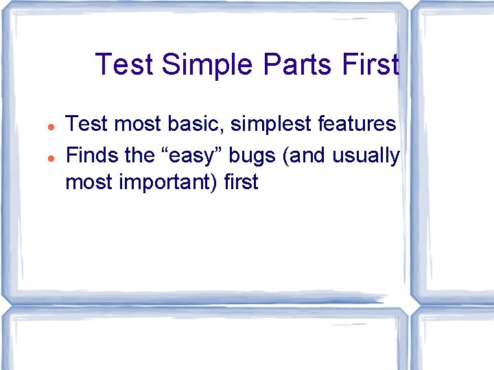 Test Simple Parts First Test most basic, simplest features Finds the “easy” bugs (and