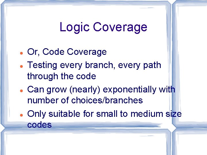 Logic Coverage Or, Code Coverage Testing every branch, every path through the code Can