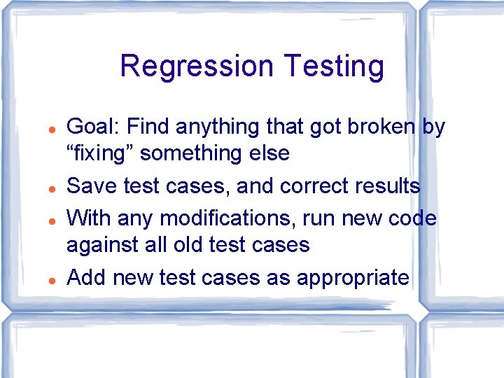 Regression Testing Goal: Find anything that got broken by “fixing” something else Save test