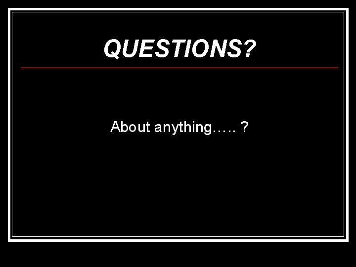 QUESTIONS? About anything…. . ? 