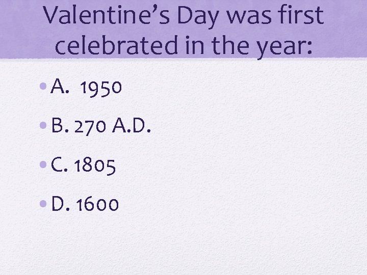 Valentine’s Day was first celebrated in the year: • A. 1950 • B. 270