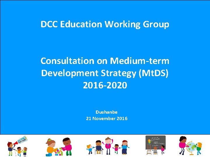 DCC Education Working Group Consultation on Medium-term Development Strategy (Mt. DS) 2016 -2020 Dushanbe