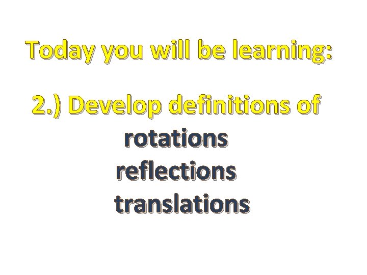 Today you will be learning: 2. ) Develop definitions of rotations reflections translations 