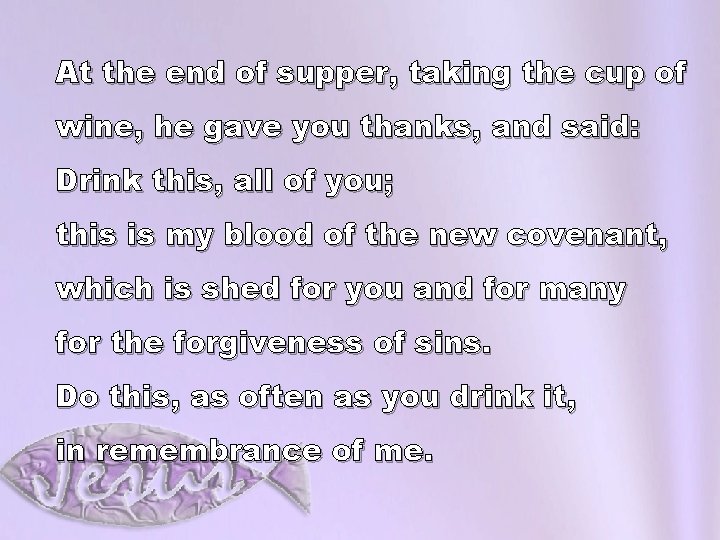 At the end of supper, taking the cup of wine, he gave you thanks,