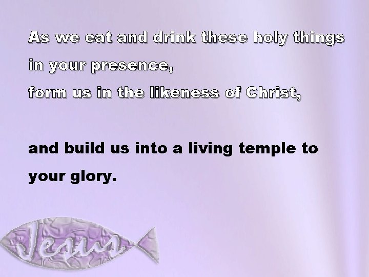 As we eat and drink these holy things in your presence, form us in