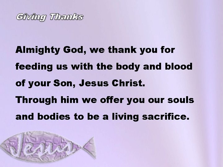 Giving Thanks Almighty God, we thank you for feeding us with the body and