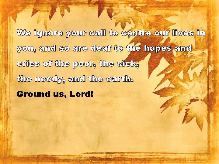 We ignore your call to centre our lives in you, and so are deaf