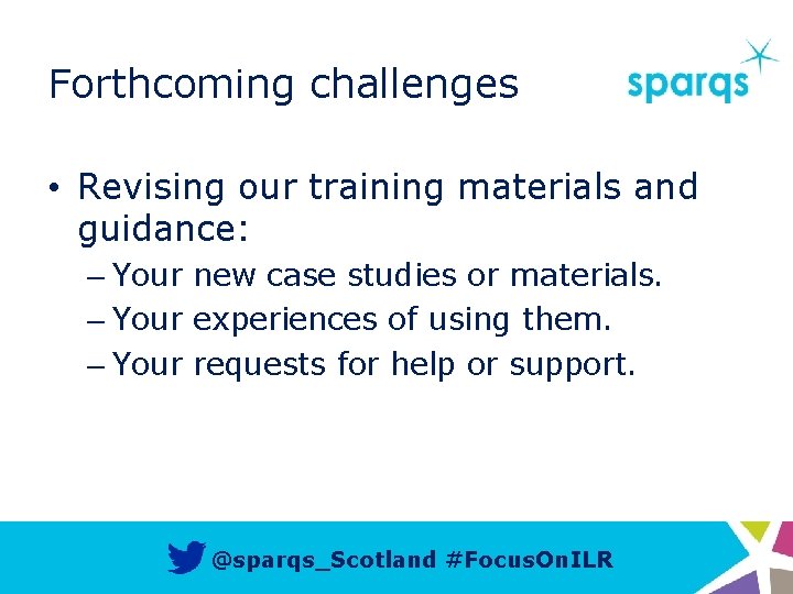 Forthcoming challenges • Revising our training materials and guidance: – Your new case studies