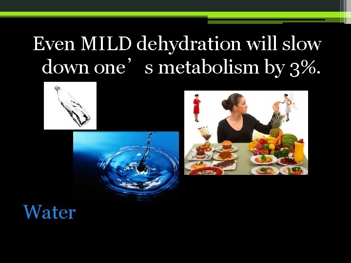 Even MILD dehydration will slow down one’s metabolism by 3%. Water 