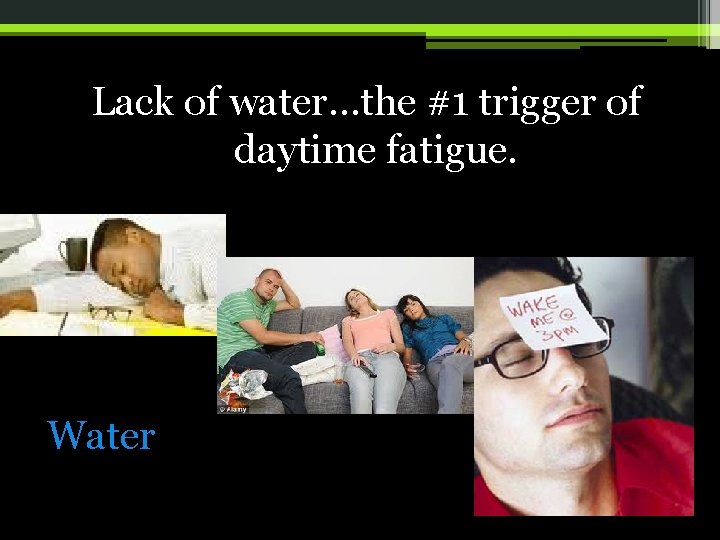 Lack of water…the #1 trigger of daytime fatigue. Water 