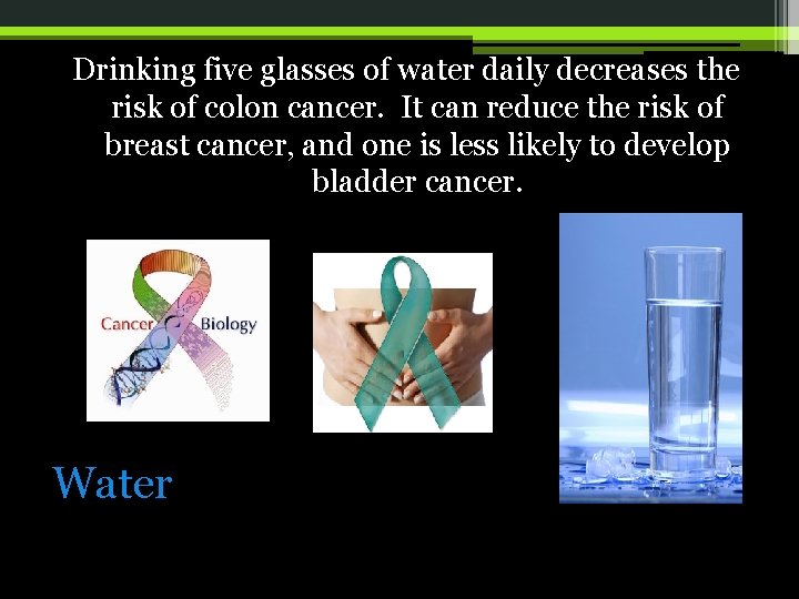 Drinking five glasses of water daily decreases the risk of colon cancer. It can
