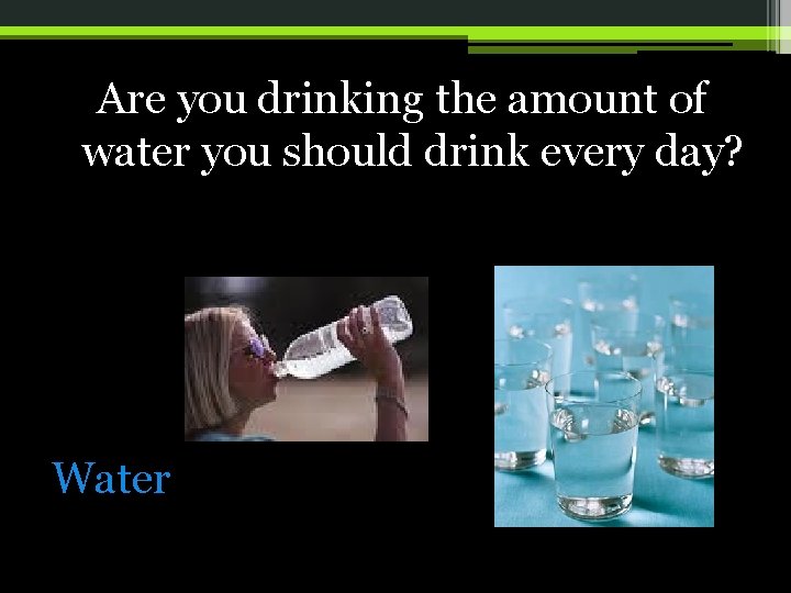 Are you drinking the amount of water you should drink every day? Water 