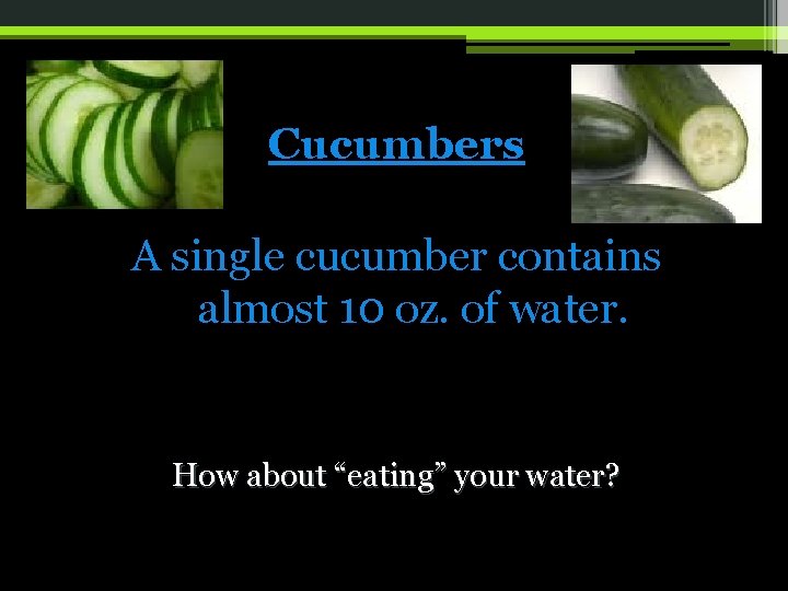 Cucumbers A single cucumber contains almost 10 oz. of water. How about “eating” your