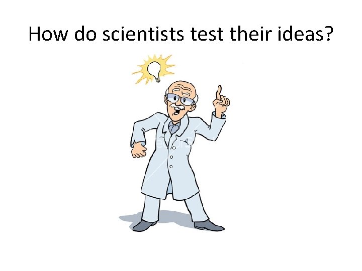 How do scientists test their ideas? How do scientists test their ideas?