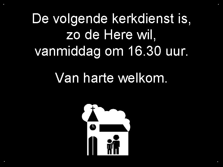 . . De volgende kerkdienst is, zo de Here wil, vanmiddag om 16. 30