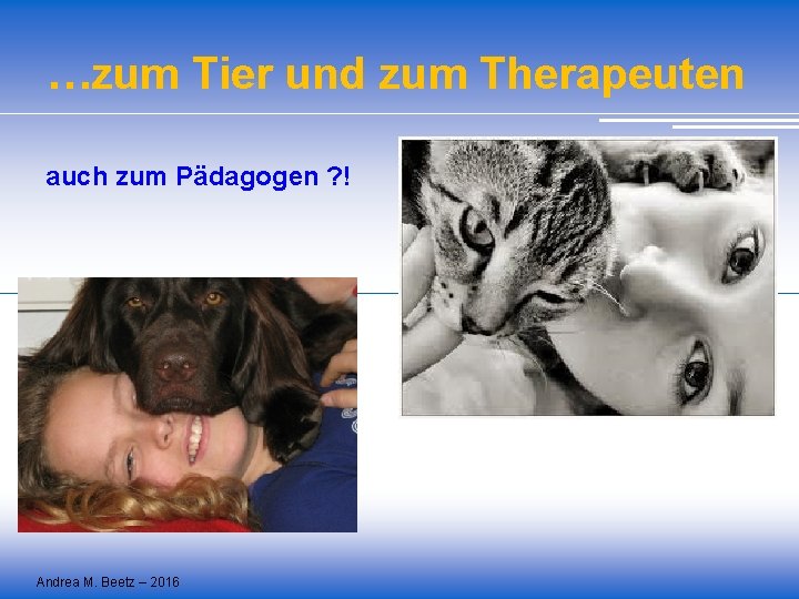 …zum Tier und zum Therapeuten auch zum Pädagogen ? ! Andrea M. Beetz –