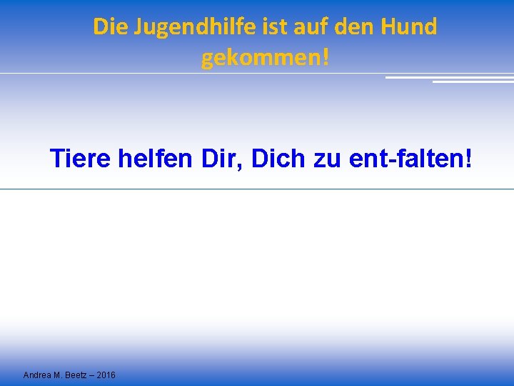 Die Jugendhilfe ist auf den Hund gekommen! Tiere helfen Dir, Dich zu ent-falten! Andrea Die Jugendhilfe ist auf den Hund gekommen! Tiere helfen Dir, Dich zu ent-falten! Andrea