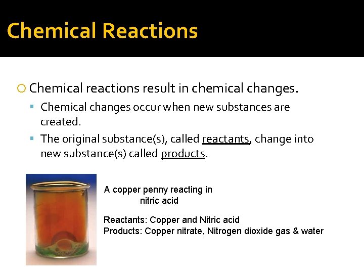 Chemical Reactions Chemical reactions result in chemical changes. Chemical changes occur when new substances