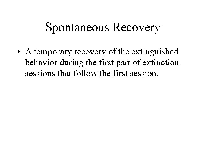 Spontaneous Recovery • A temporary recovery of the extinguished behavior during the first part