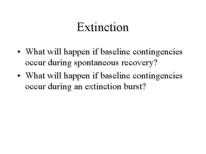 Extinction • What will happen if baseline contingencies occur during spontaneous recovery? • What