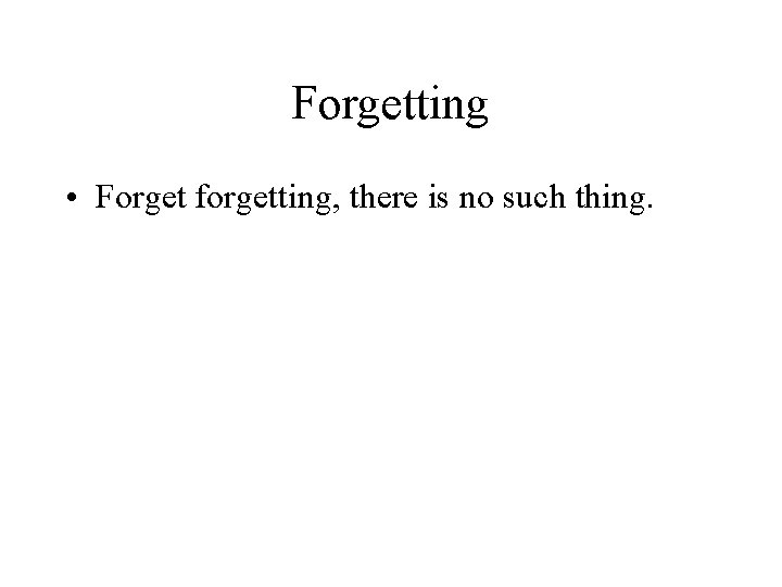 Forgetting • Forget forgetting, there is no such thing. 