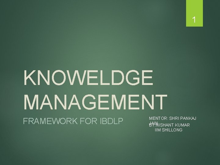 1 KNOWELDGE MANAGEMENT FRAMEWORK FOR IBDLP MENTOR: SHRI PANKAJ JAIN BY: NISHANT KUMAR IIM