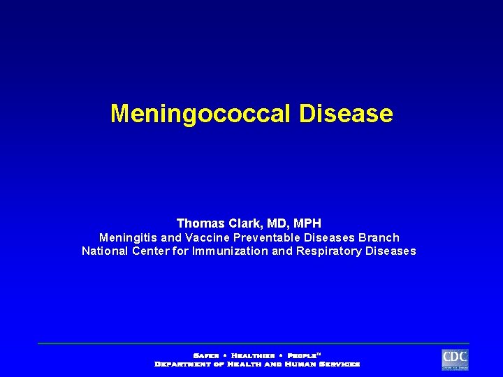 Meningococcal Disease Thomas Clark, MD, MPH Meningitis and Vaccine Preventable Diseases Branch National Center