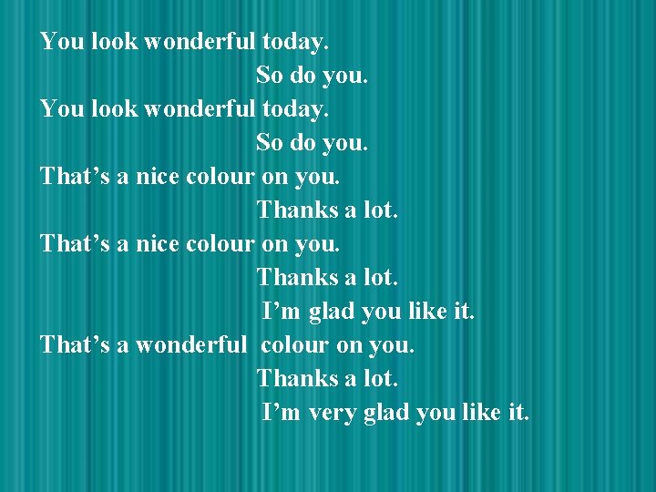 You look wonderful today. So do you. That’s a nice colour on you. Thanks
