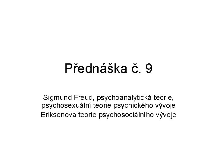 Přednáška č. 9 Sigmund Freud, psychoanalytická teorie, psychosexuální teorie psychického vývoje Eriksonova teorie psychosociálního