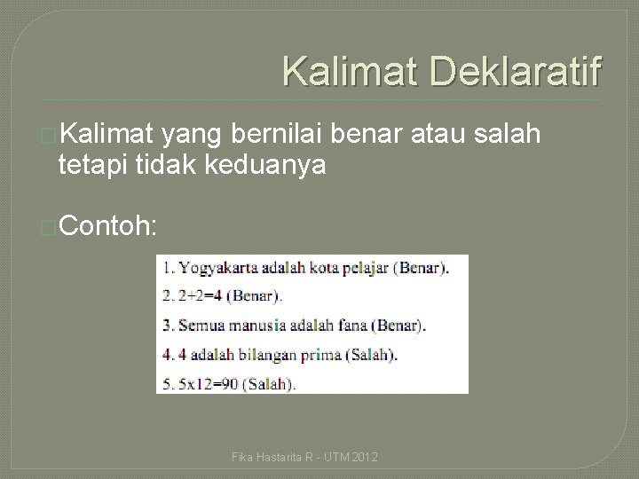 Kalimat Deklaratif �Kalimat yang bernilai benar atau salah tetapi tidak keduanya �Contoh: Fika Hastarita
