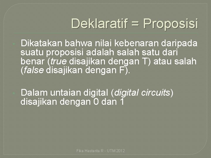 Deklaratif = Proposisi • Dikatakan bahwa nilai kebenaran daripada suatu proposisi adalah satu dari