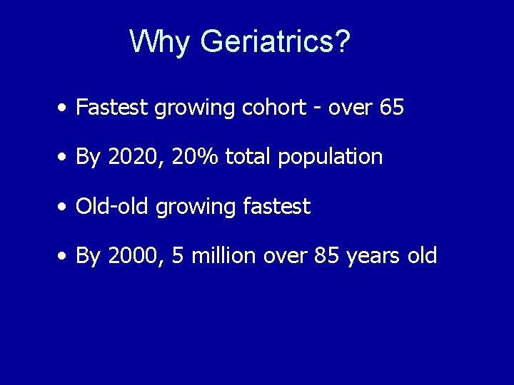 Why Geriatrics? • Fastest growing cohort - over 65 • By 2020, 20% total