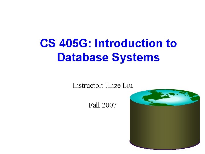 CS 405 G: Introduction to Database Systems Instructor: Jinze Liu Fall 2007 