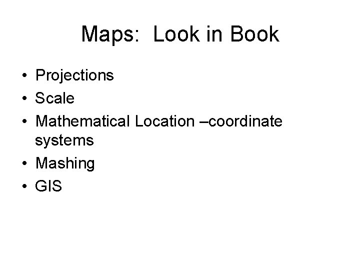 Maps: Look in Book • Projections • Scale • Mathematical Location –coordinate systems •