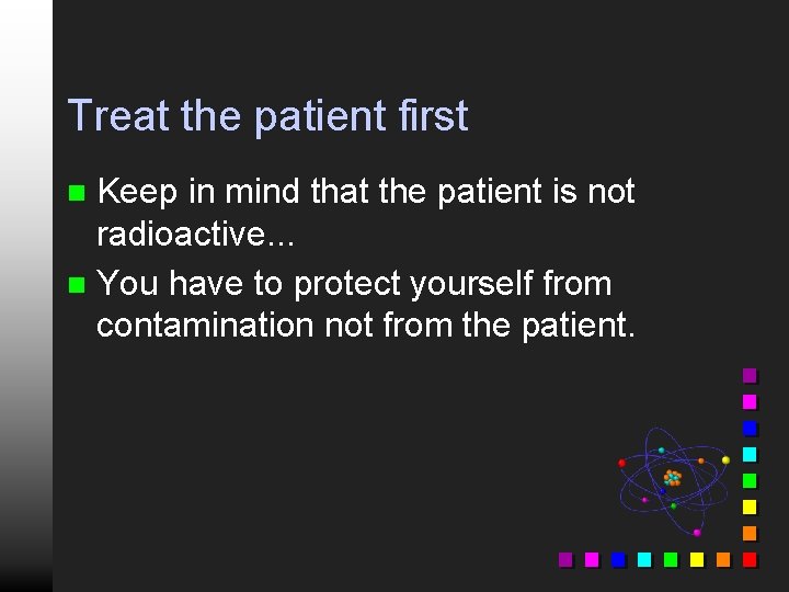 Treat the patient first Keep in mind that the patient is not radioactive. .