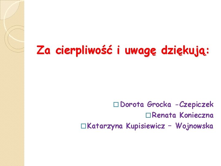 Za cierpliwość i uwagę dziękują: � Dorota Grocka -Czepiczek � Renata Konieczna � Katarzyna