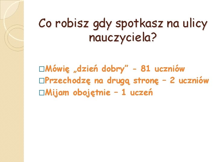 Co robisz gdy spotkasz na ulicy nauczyciela? �Mówię „dzień dobry” - 81 uczniów �Przechodzę