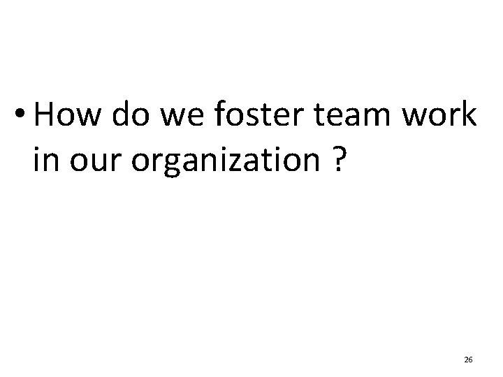  • How do we foster team work in our organization ? 26 