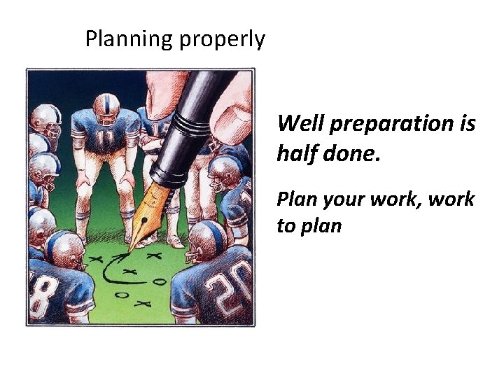 Planning properly Well preparation is half done. Plan your work, work to plan 