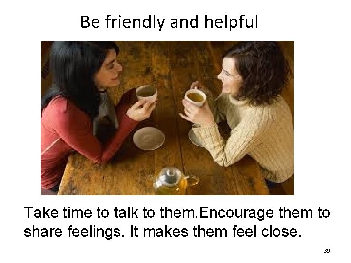 Be friendly and helpful Take time to talk to them. Encourage them to share