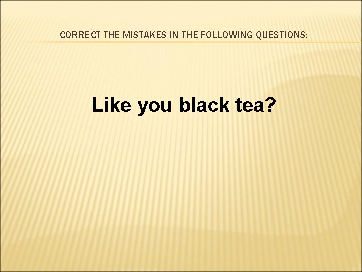 CORRECT THE MISTAKES IN THE FOLLOWING QUESTIONS: Like you black tea? 