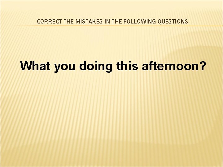 CORRECT THE MISTAKES IN THE FOLLOWING QUESTIONS: What you doing this afternoon? 