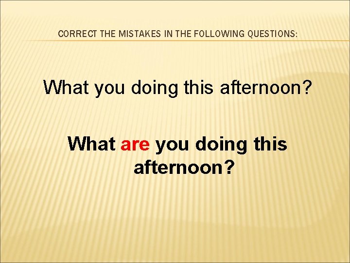 CORRECT THE MISTAKES IN THE FOLLOWING QUESTIONS: What you doing this afternoon? What are